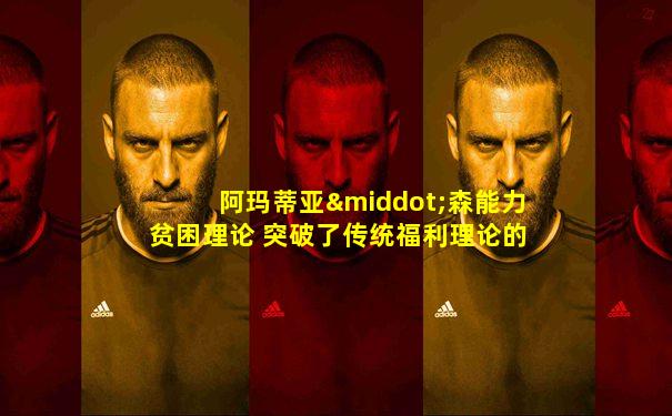 阿玛蒂亚·森能力贫困理论 突破了传统福利理论的局限